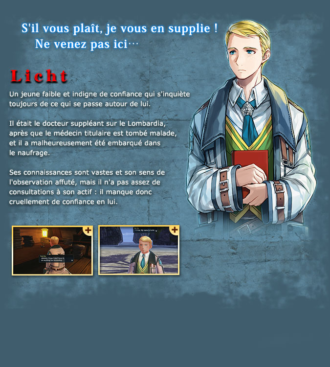 Licht - A weak and unreliable young man who is always worried about his surroundings. He was the substitute doctor for the Lombardia, as their primary physician fell ill, and was unfortunately dragged into the shipwreck incident. His knowledge and observation skills are great, but he lacks practical experience regarding medical examinations, so he lacks confidence in his ability.
